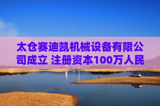 太仓赛迪凯机械设备有限公司成立 注册资本100万人民币