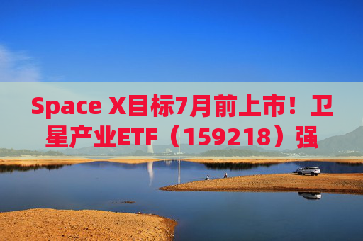 Space X目标7月前上市！卫星产业ETF（159218）强势反弹近3%