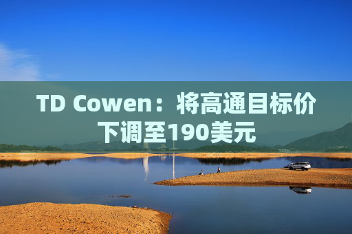 TD Cowen：将高通目标价下调至190美元