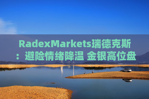 RadexMarkets瑞德克斯：避险情绪降温 金银高位盘整