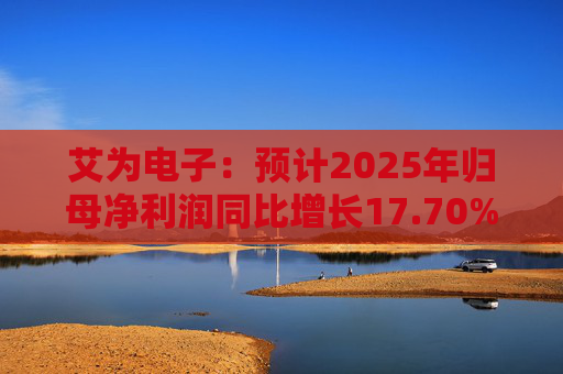 艾为电子：预计2025年归母净利润同比增长17.70%到29.47%