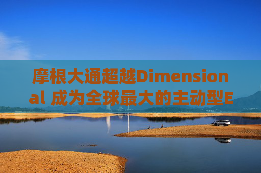 摩根大通超越Dimensional 成为全球最大的主动型ETF公司