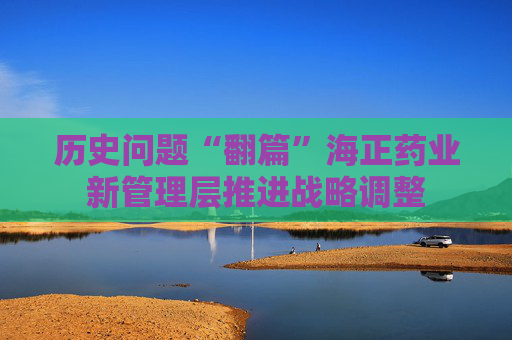 历史问题“翻篇”海正药业新管理层推进战略调整
