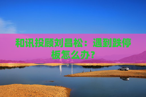 和讯投顾刘昌松：遇到跌停板怎么办？