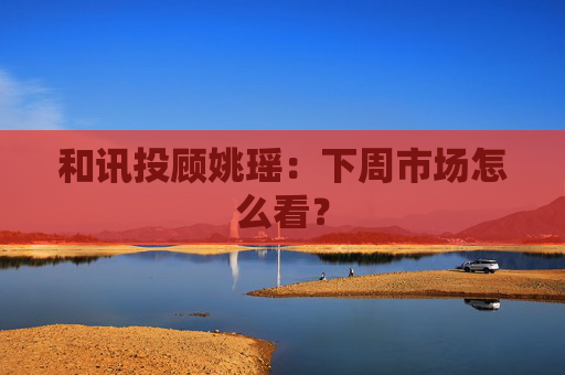和讯投顾姚瑶：下周市场怎么看？