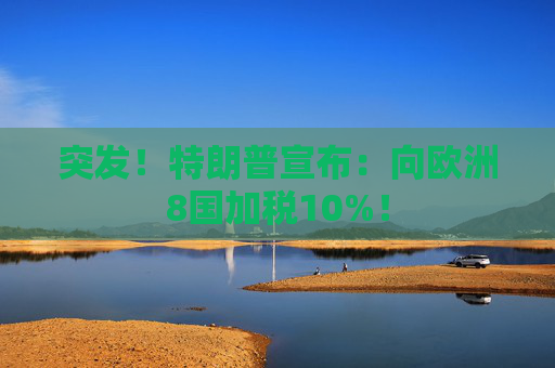突发！特朗普宣布：向欧洲8国加税10%！