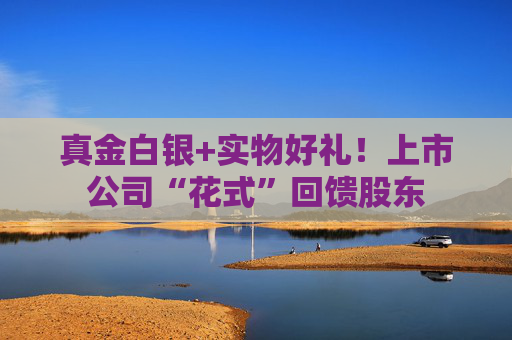 真金白银+实物好礼！上市公司“花式”回馈股东