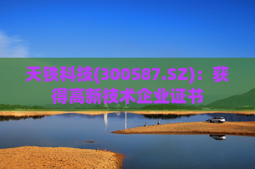天铁科技(300587.SZ)：获得高新技术企业证书