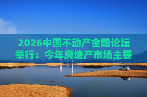 2026中国不动产金融论坛举行：今年房地产市场主要指标跌势有望收敛