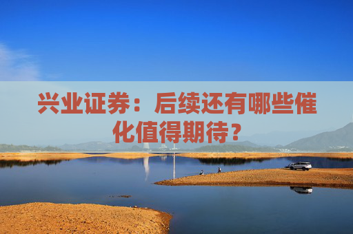 兴业证券：后续还有哪些催化值得期待？