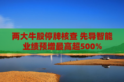 两大牛股停牌核查 先导智能业绩预增最高超500%