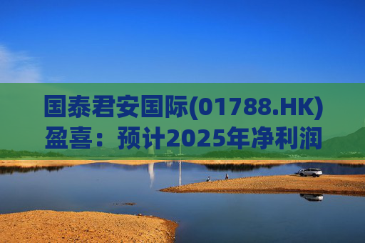 国泰君安国际(01788.HK)盈喜：预计2025年净利润大幅飙升265%至293%