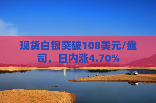 现货白银突破108美元/盎司，日内涨4.70%
