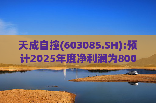 天成自控(603085.SH):预计2025年度净利润为8000万元到9500万元 将实现扭亏为盈