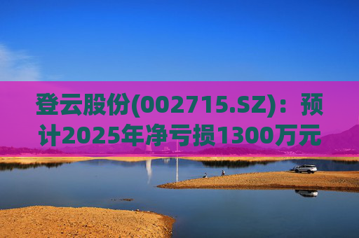 登云股份(002715.SZ)：预计2025年净亏损1300万元-1800万元