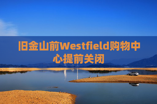 旧金山前Westfield购物中心提前关闭