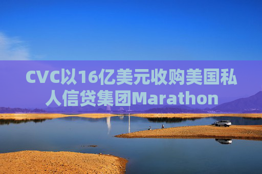 CVC以16亿美元收购美国私人信贷集团Marathon