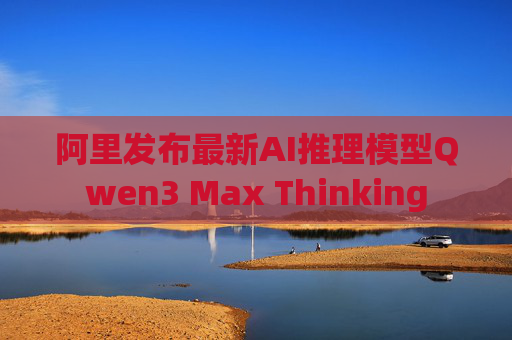 阿里发布最新AI推理模型Qwen3 Max Thinking