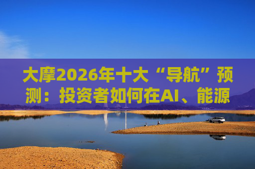 大摩2026年十大“导航”预测：投资者如何在AI、能源与多极世界剧变中寻找方向？