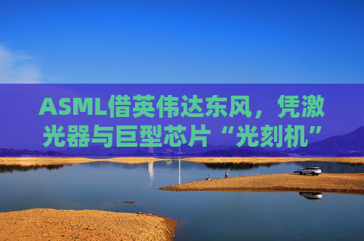 ASML借英伟达东风，凭激光器与巨型芯片“光刻机”顺势崛起