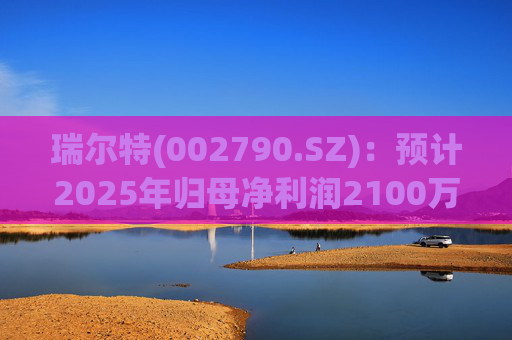 瑞尔特(002790.SZ)：预计2025年归母净利润2100万元至3000万元,同比下降88.40%至83.43%