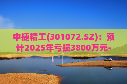 中捷精工(301072.SZ)：预计2025年亏损3800万元-5400万元