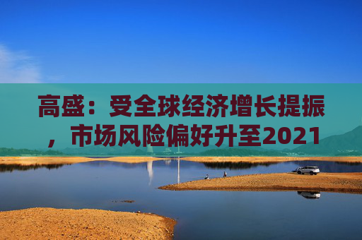高盛：受全球经济增长提振，市场风险偏好升至2021年以来最高水平