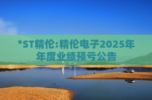 *ST精伦:精伦电子2025年年度业绩预亏公告