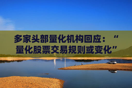 多家头部量化机构回应：“量化股票交易规则或变化”为不实消息