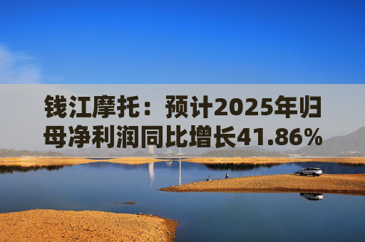 钱江摩托：预计2025年归母净利润同比增长41.86%-52.20%