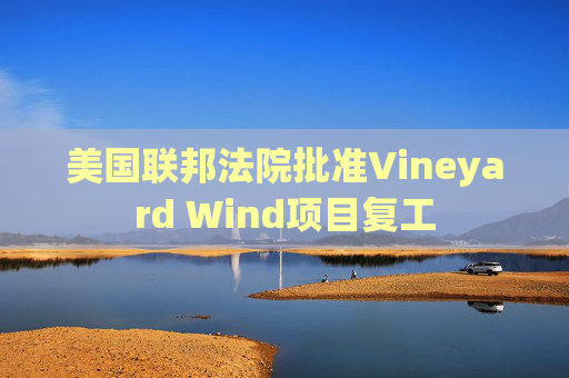美国联邦法院批准Vineyard Wind项目复工
