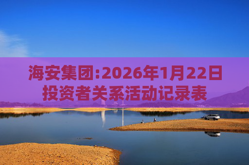 海安集团:2026年1月22日投资者关系活动记录表
