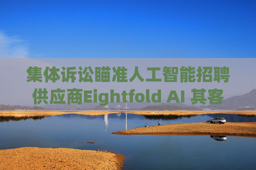 集体诉讼瞄准人工智能招聘供应商Eightfold AI 其客户包括微软