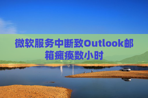 微软服务中断致Outlook邮箱瘫痪数小时