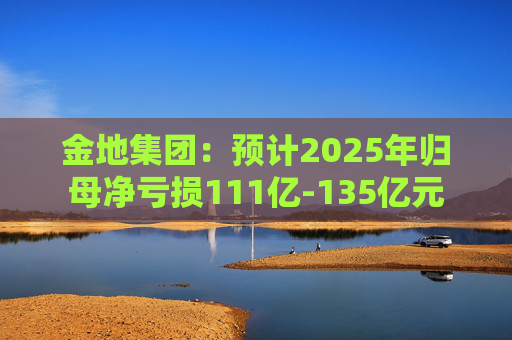 金地集团：预计2025年归母净亏损111亿-135亿元