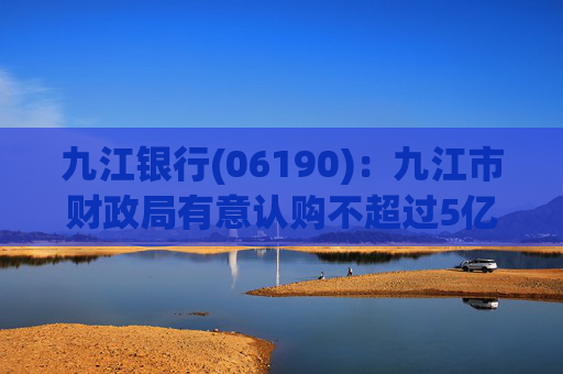 九江银行(06190)：九江市财政局有意认购不超过5亿元的内资股