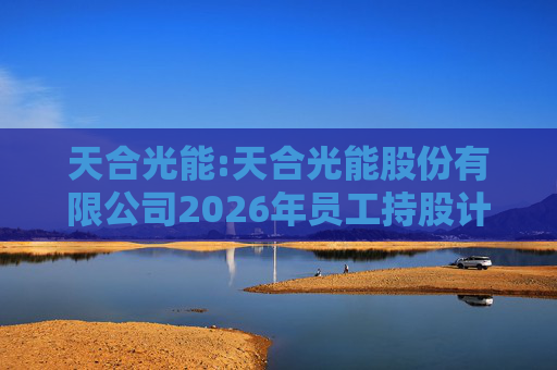天合光能:天合光能股份有限公司2026年员工持股计划（草案）摘要公告