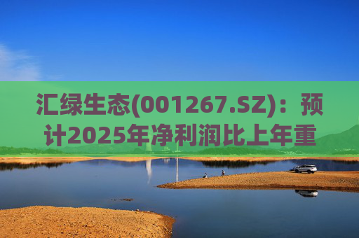 汇绿生态(001267.SZ)：预计2025年净利润比上年重组后同期增长0.27%-28.26%