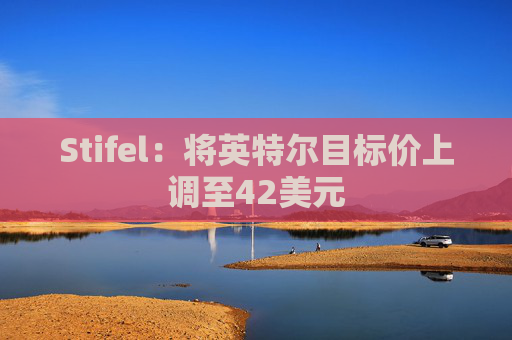 Stifel：将英特尔目标价上调至42美元