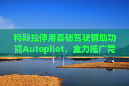 特斯拉停用基础驾驶辅助功能Autopilot，全力推广完全自动驾驶软件