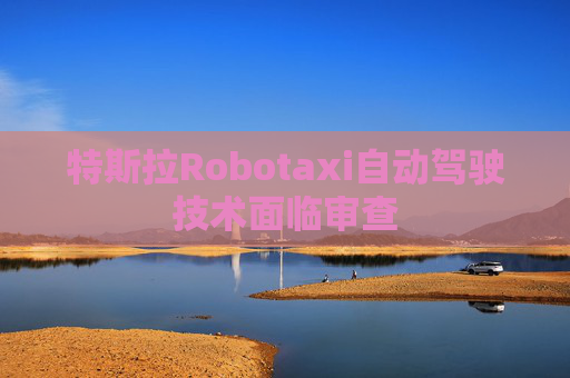 特斯拉Robotaxi自动驾驶技术面临审查