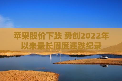 苹果股价下跌 势创2022年以来最长周度连跌纪录