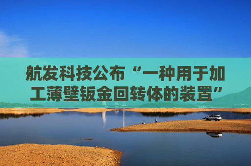 航发科技公布“一种用于加工薄壁钣金回转体的装置”专利