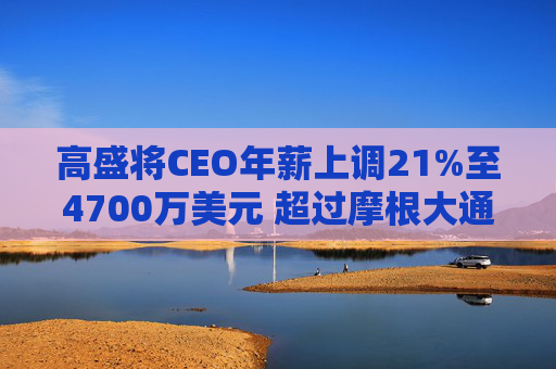 高盛将CEO年薪上调21%至4700万美元 超过摩根大通的戴蒙