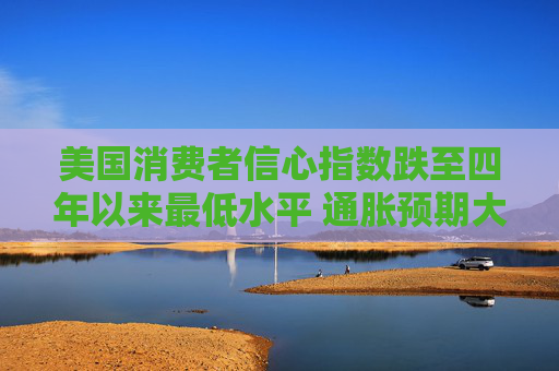 美国消费者信心指数跌至四年以来最低水平 通胀预期大幅升高