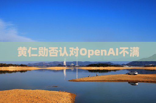 黄仁勋否认对OpenAI不满