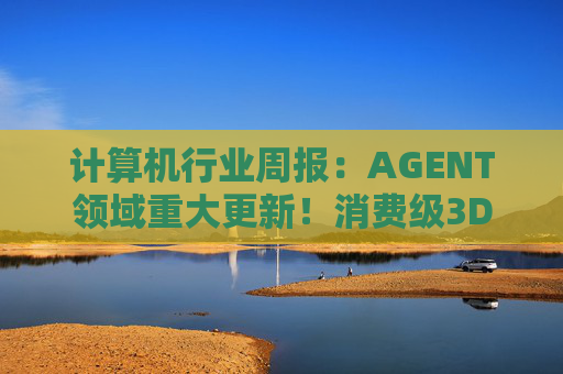 计算机行业周报：AGENT领域重大更新！消费级3D打印新热点！