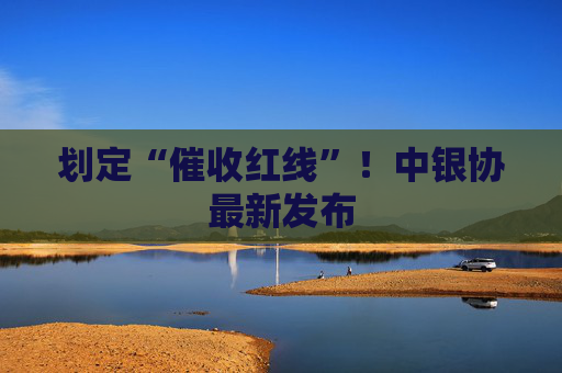 划定“催收红线”！中银协最新发布