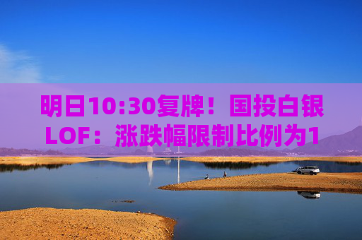 明日10:30复牌！国投白银LOF：涨跌幅限制比例为10%