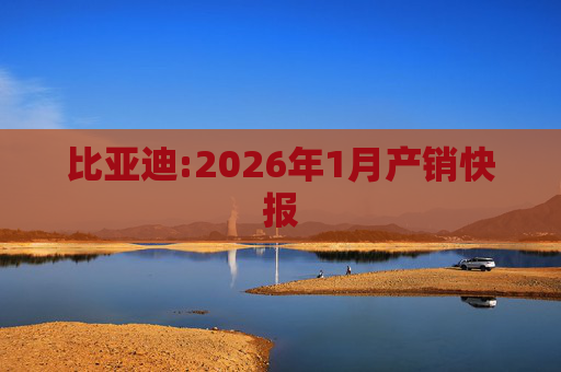 比亚迪:2026年1月产销快报